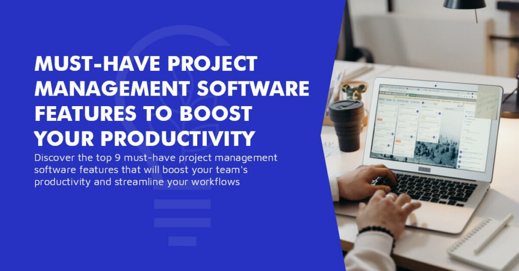 Top 9 Must-Have Project Management Software Features to Boost Your Productivity