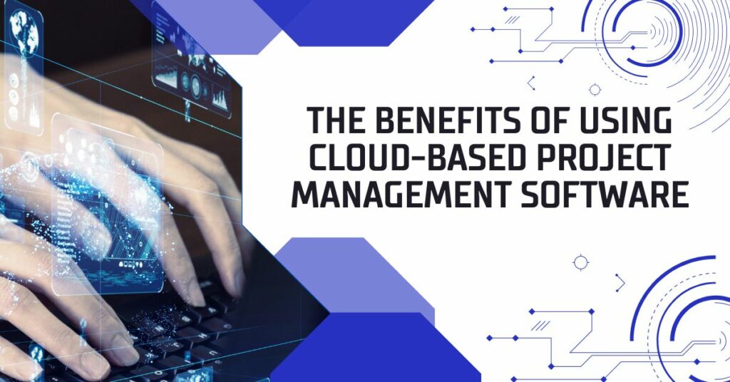 The Benefits of Using Cloud-Based Project Management Software